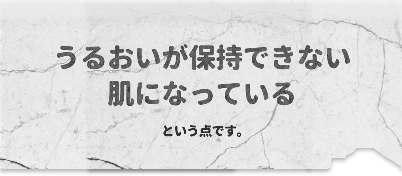 それは、うるおいが保持できない肌になっているという点です。