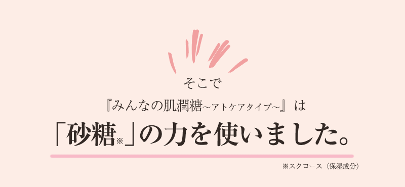 そこで『みんなの肌潤糖～アトケアタイプ～』は「砂糖」の力を使いました。
