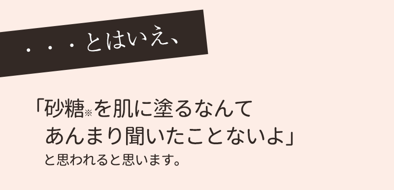 ・・・とはいえ「砂糖を肌に塗るなんてあんまり聞いたことないよ」と思われると思います。