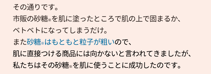 市販の砂糖を肌に塗ったところで肌の上で固まるか、べとべとになってしまうだけ。