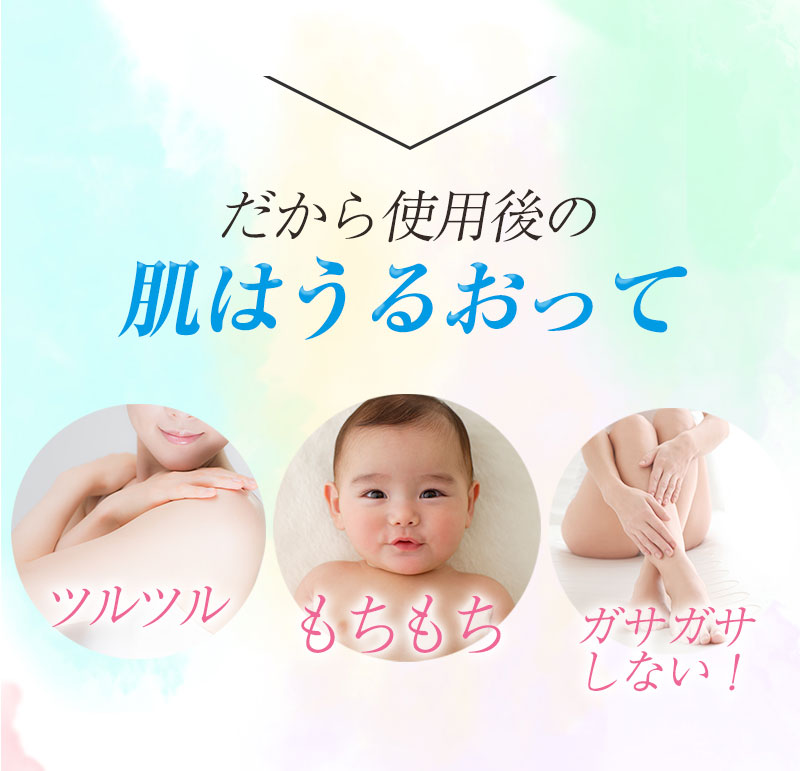 だから使用後の肌はうるおって、ツルツル、もちもち、ガサガサしない！