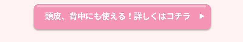 頭皮、背中にも使える！詳しくはコチラ